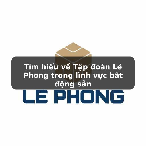Thông tin về Tập đoàn Lê Phong - Chủ đầu tư bất động sản