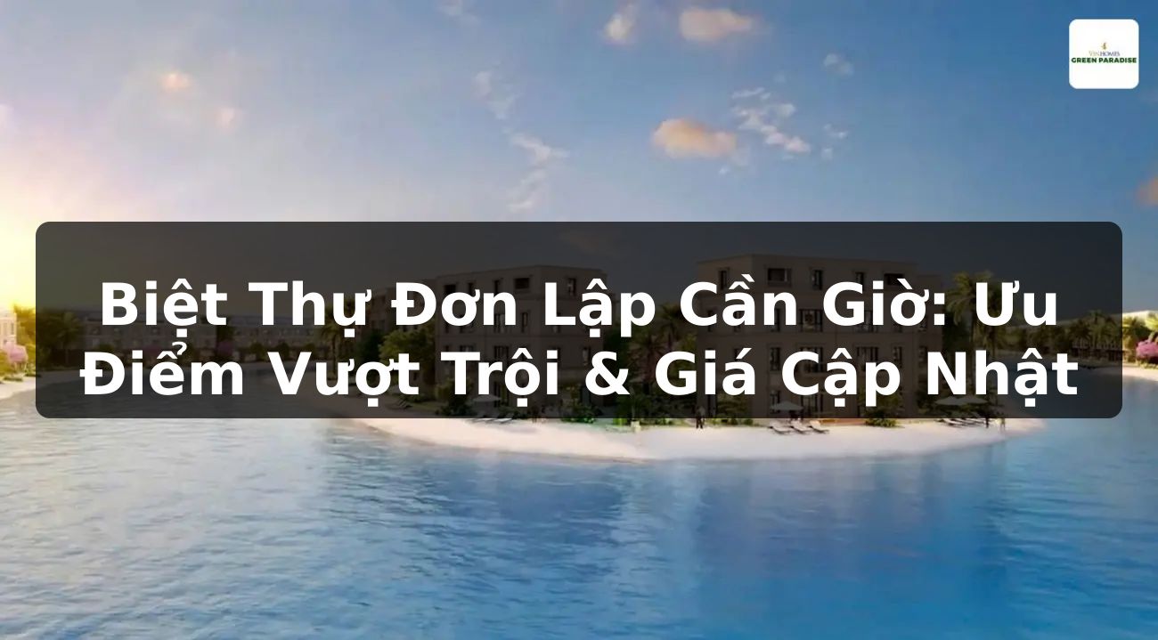 Biệt Thự Đơn Lập Cần Giờ: Ưu Điểm Vượt Trội & Giá Cập Nhật