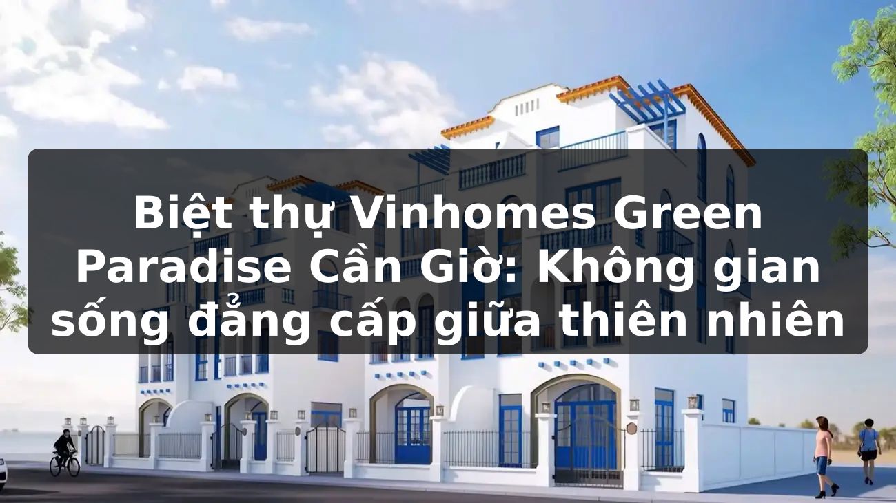 Biệt thự Vinhomes Green Paradise Cần Giờ: Không gian sống đẳng cấp giữa thiên nhiên