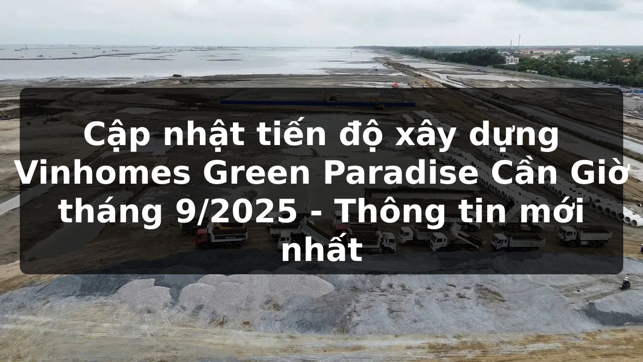 Cập nhật tiến độ xây dựng Vinhomes Green Paradise Cần Giờ tháng 9/2025 - Thông tin mới nhất
