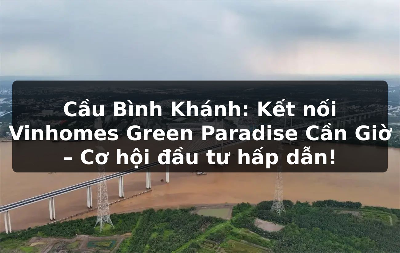 Cầu Bình Khánh: Kết nối Vinhomes Green Paradise Cần Giờ, cơ hội đầu tư hấp dẫn