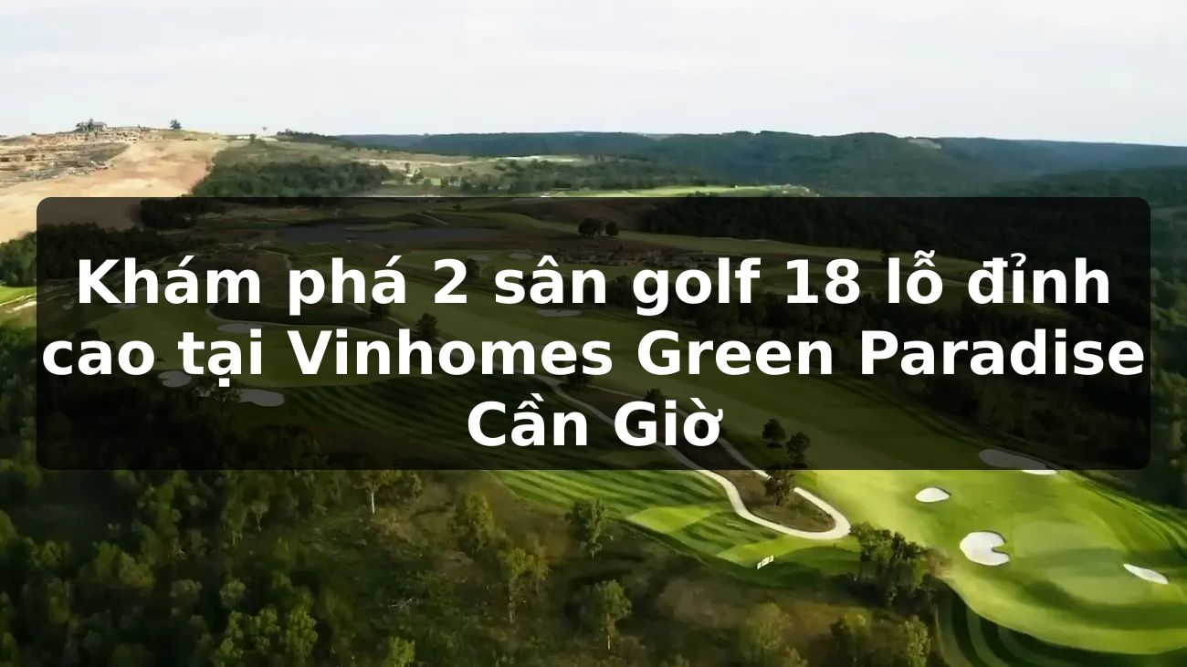 Khám phá 2 sân golf 18 lỗ đỉnh cao tại Vinhomes Green Paradise Cần Giờ