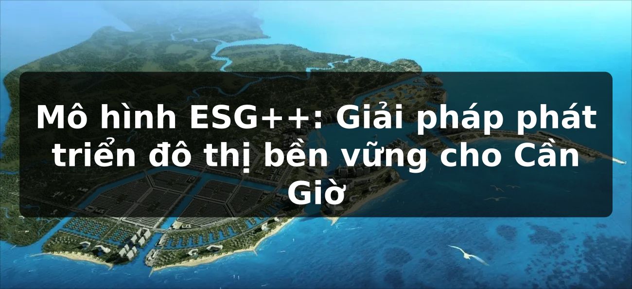 Mô hình ESG++: Giải pháp phát triển đô thị bền vững cho Cần Giờ