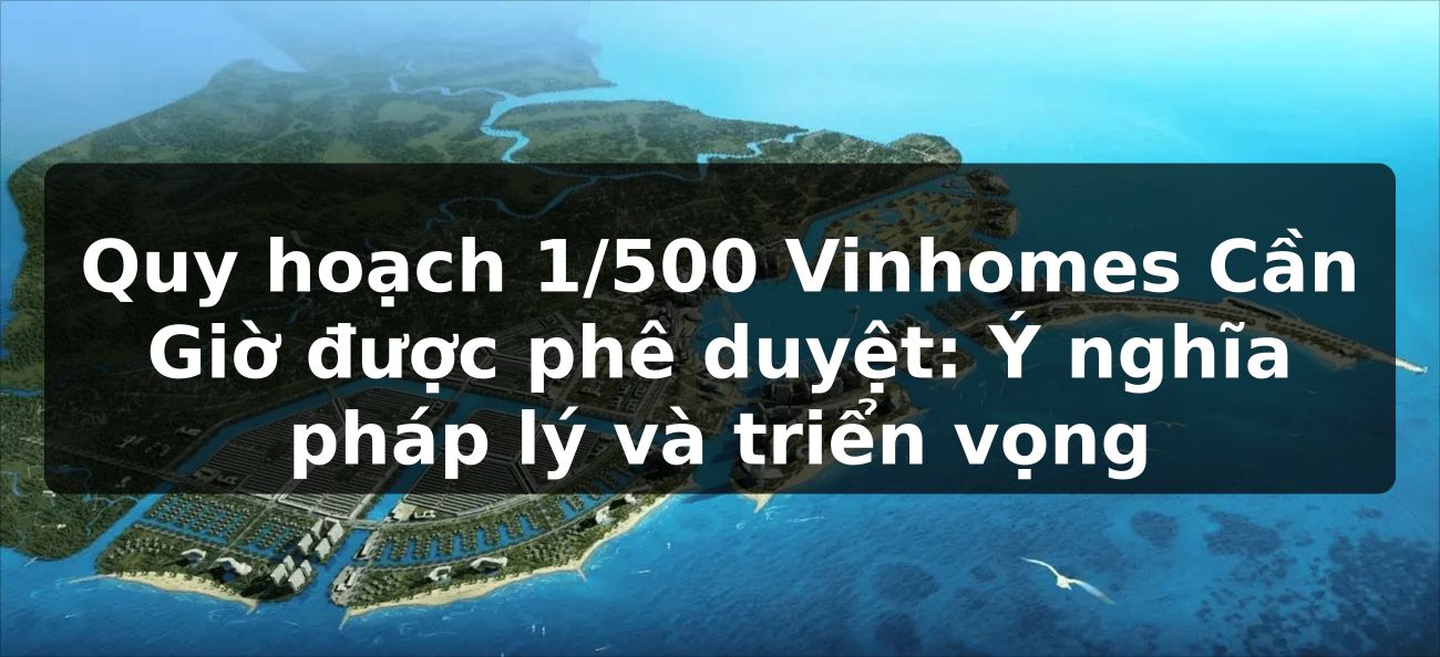 Quy hoạch 1/500 Vinhomes Cần Giờ được phê duyệt: Ý nghĩa pháp lý và triển vọng