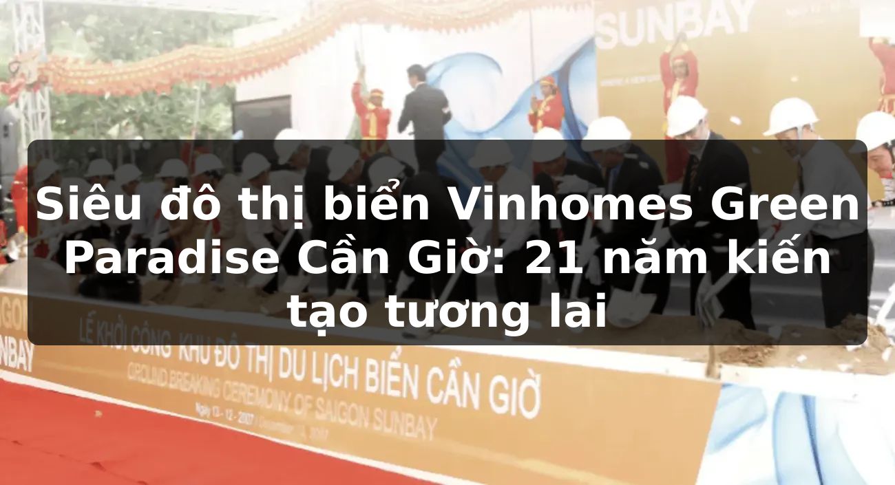 Siêu đô thị biển Vinhomes Green Paradise Cần Giờ: 21 năm kiến tạo tương lai