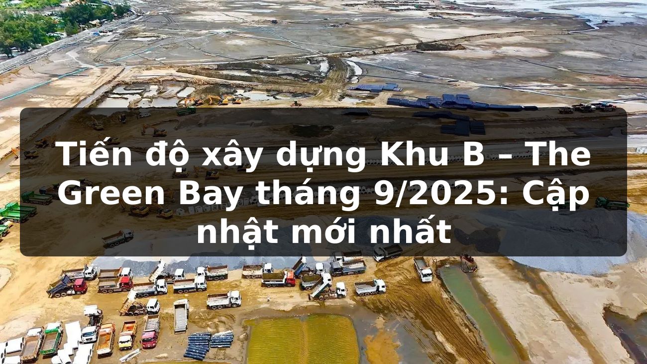 Tiến độ xây dựng Khu B – The Green Bay tháng 9/2025: Cập nhật mới nhất