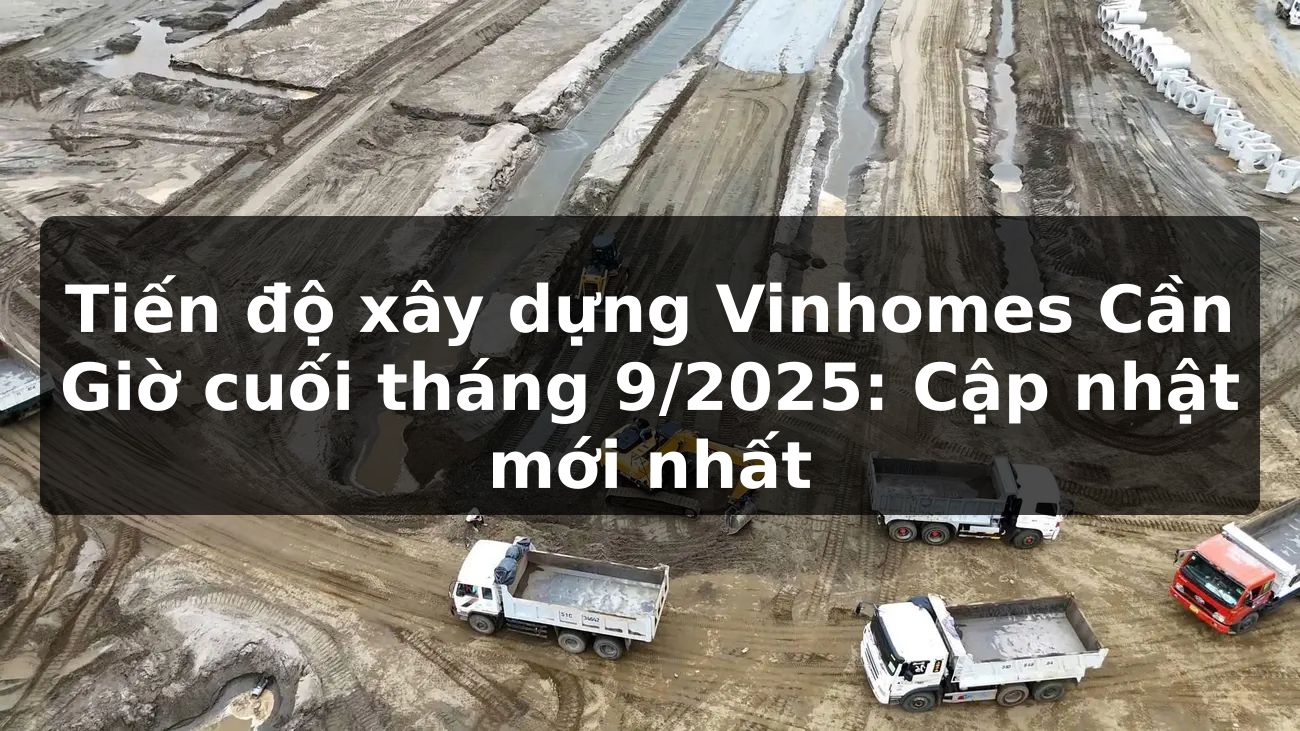 Tiến độ xây dựng Vinhomes Cần Giờ cuối tháng 9/2025: Cập nhật mới nhất