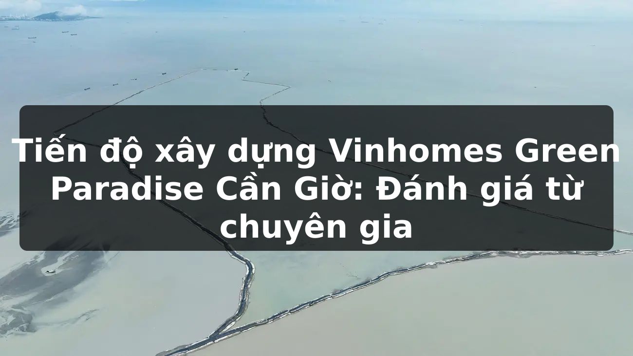Tiến độ xây dựng Vinhomes Green Paradise Cần Giờ: Đánh giá từ chuyên gia