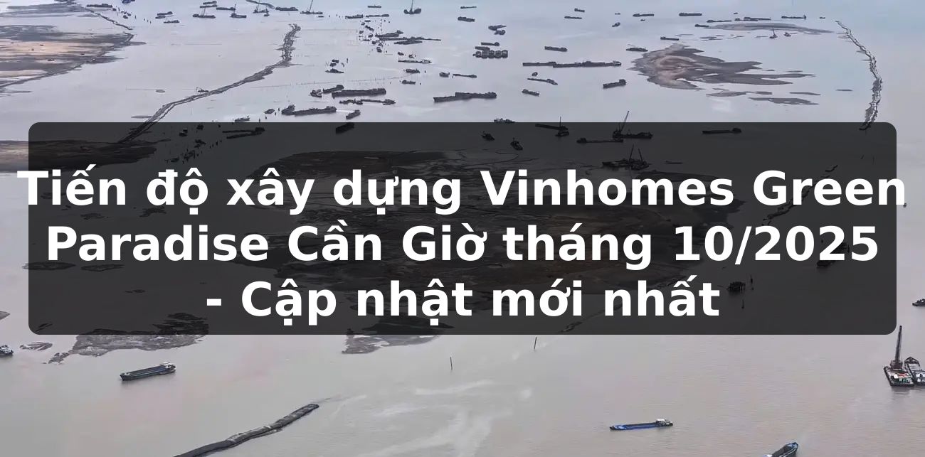 Tiến độ xây dựng Vinhomes Green Paradise Cần Giờ - Tháng 10/2025 | Cập nhật mới nhất