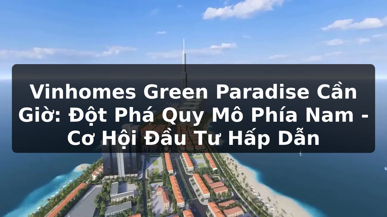 Vinhomes Green Paradise Cần Giờ: Đột phá quy mô phía Nam - Cơ hội đầu tư hấp dẫn